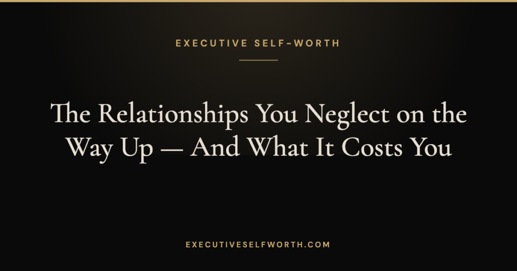 The Relationships You Neglect on the Way Up — And What It Costs You