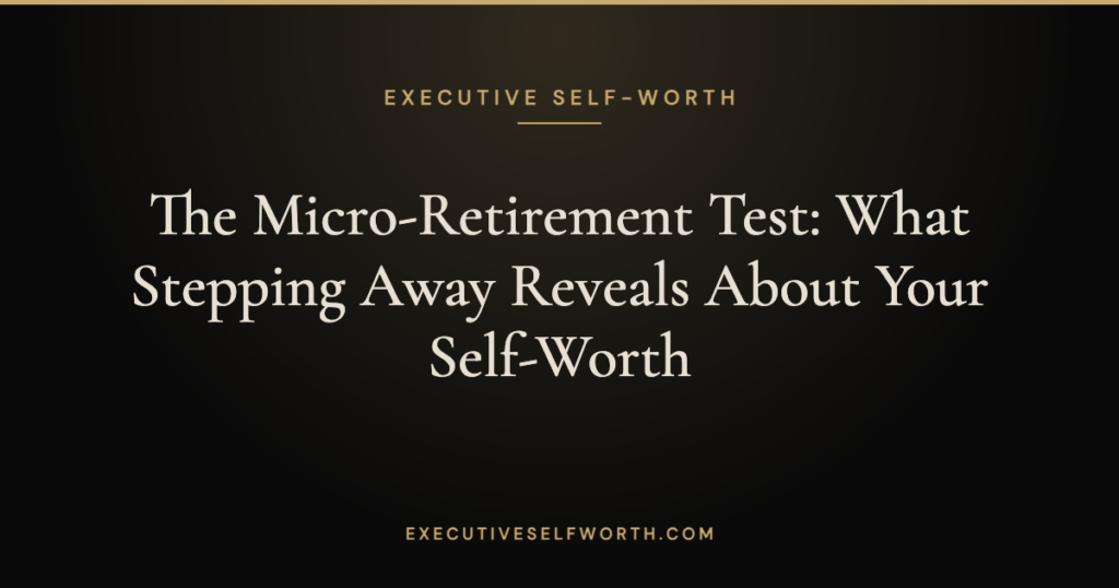 The Micro-Retirement Test: What Stepping Away Reveals About Your Self-Worth