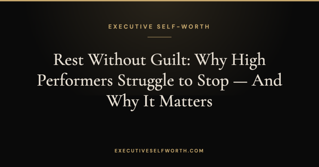 Rest Without Guilt: Why High Performers Struggle to Stop — And Why It Matters
