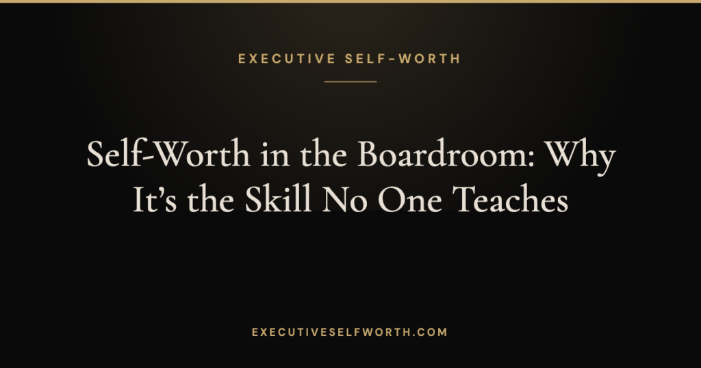 Self-Worth in the Boardroom: Why It’s the Skill No One Teaches
